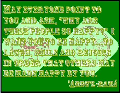 May everyone point to you and ask, "why are these people so happy?" I want you to be happy...to laugh, smile and rejoice in order that others may be made happy by you. #Bahai #Happiness #abdulbaha